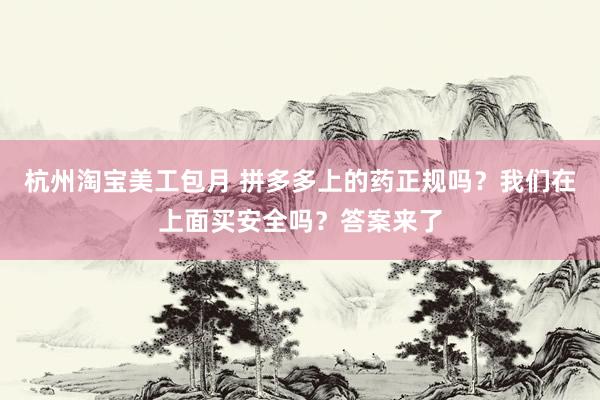 杭州淘宝美工包月 拼多多上的药正规吗？我们在上面买安全吗？答案来了