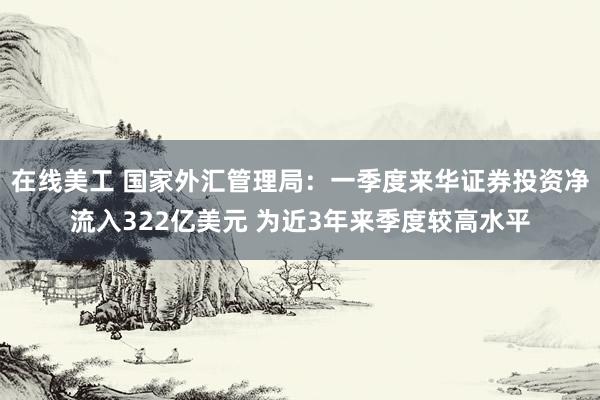 在线美工 国家外汇管理局：一季度来华证券投资净流入322亿美元 为近3年来季度较高水平