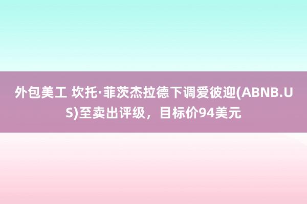 外包美工 坎托·菲茨杰拉德下调爱彼迎(ABNB.US)至卖出评级，目标价94美元